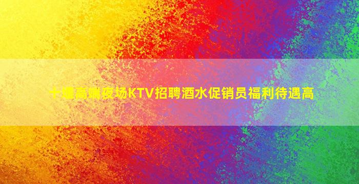 十堰高端夜场KTV招聘酒水促销员福利待遇高